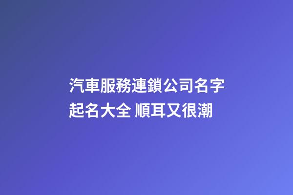 汽車服務連鎖公司名字起名大全 順耳又很潮-第1張-公司起名-玄機派